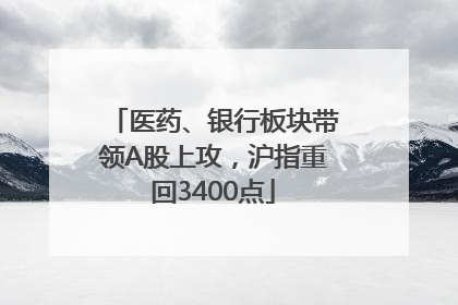 医药、银行板块带领A股上攻，沪指重回3400点