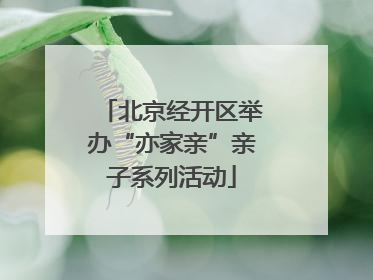 北京经开区举办“亦家亲”亲子系列活动