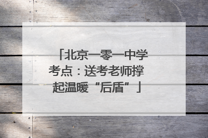 北京一零一中学考点：送考老师撑起温暖“后盾”