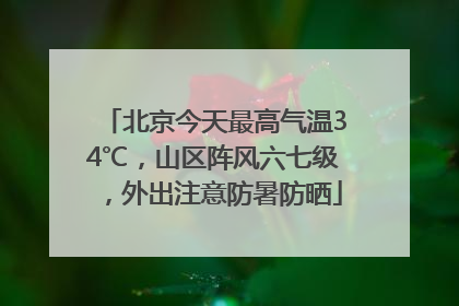 北京今天最高气温34℃，山区阵风六七级，外出注意防暑防晒
