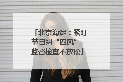北京海淀：紧盯节日纠“四风” 监督检查不放松