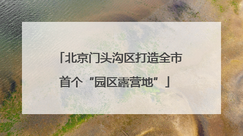 北京门头沟区打造全市首个“园区露营地”