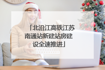 北沿江高铁江苏南通站新建站房建设全速推进