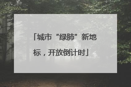 城市“绿肺”新地标，开放倒计时
