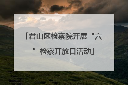 君山区检察院开展“六一”检察开放日活动