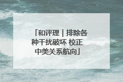 和评理｜排除各种干扰破坏 校正中美关系航向