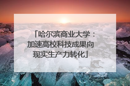 哈尔滨商业大学：加速高校科技成果向现实生产力转化
