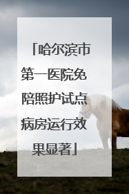 哈尔滨市第一医院免陪照护试点病房运行效果显著