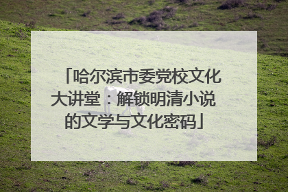 哈尔滨市委党校文化大讲堂：解锁明清小说的文学与文化密码