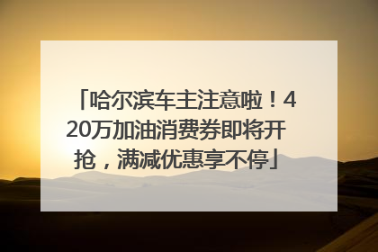 哈尔滨车主注意啦！420万加油消费券即将开抢，满减优惠享不停