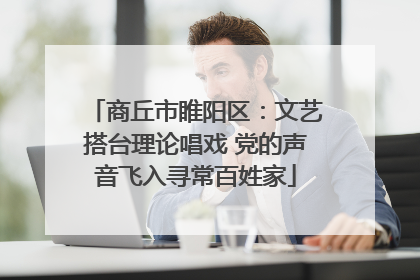 商丘市睢阳区：文艺搭台理论唱戏 党的声音飞入寻常百姓家