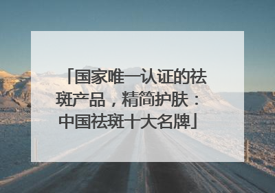 国家唯一认证的祛斑产品，精简护肤：中国祛斑十大名牌