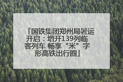 国铁集团郑州局暑运开启：增开139列临客列车 畅享“米”字形高铁出行圈