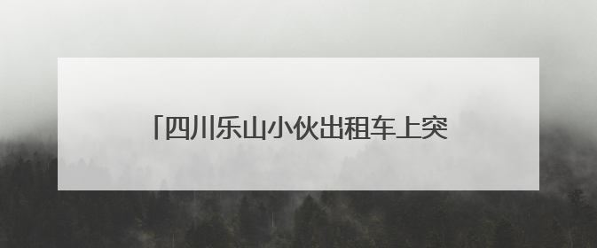 四川乐山小伙出租车上突发不适，三连电话“碎碎念”上演教科书式自救
