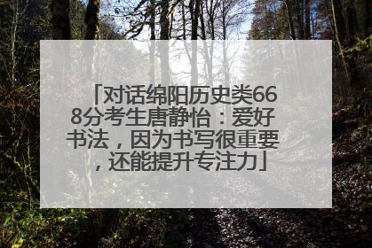 对话绵阳历史类668分考生唐静怡：爱好书法，因为书写很重要，还能提升专注力
