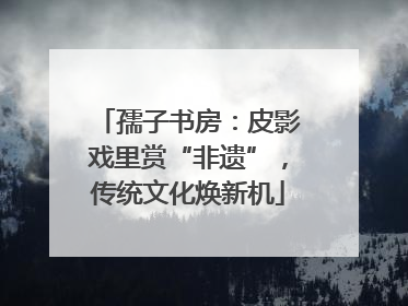 孺子书房：皮影戏里赏“非遗”，传统文化焕新机