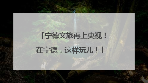 宁德文旅再上央视！在宁德，这样玩儿！