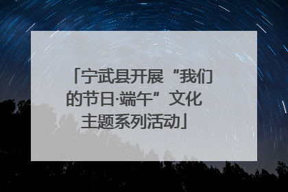 宁武县开展“我们的节日·端午”文化主题系列活动