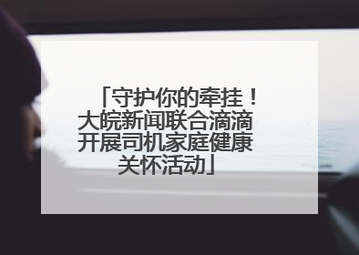 守护你的牵挂！大皖新闻联合滴滴开展司机家庭健康关怀活动