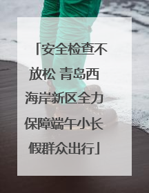 安全检查不放松 青岛西海岸新区全力保障端午小长假群众出行
