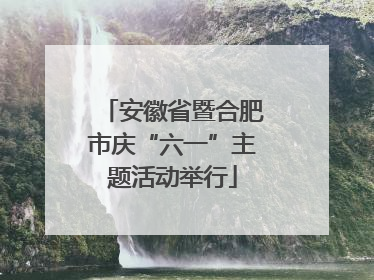 安徽省暨合肥市庆“六一”主题活动举行