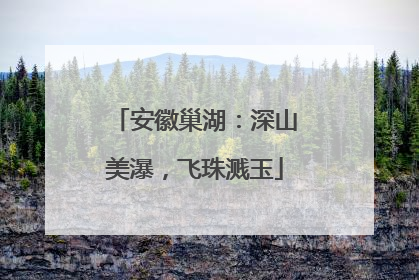 安徽巢湖：深山美瀑，飞珠溅玉