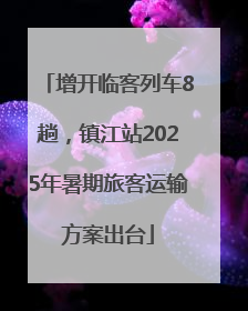增开临客列车8趟，镇江站2025年暑期旅客运输方案出台
