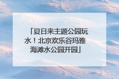 夏日来主题公园玩水！北京欢乐谷玛雅海滩水公园开园