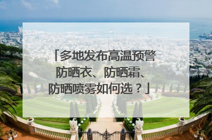 多地发布高温预警 防晒衣、防晒霜、防晒喷雾如何选？