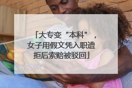 大专变“本科”，女子用假文凭入职遭拒后索赔被驳回