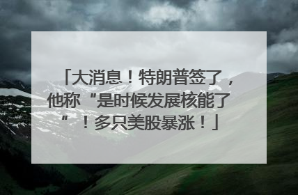 大消息！特朗普签了，他称“是时候发展核能了”！多只美股暴涨！
