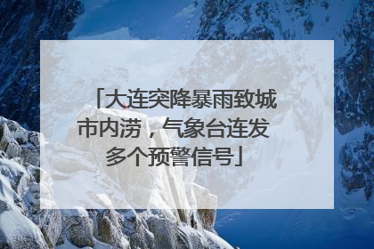大连突降暴雨致城市内涝，气象台连发多个预警信号