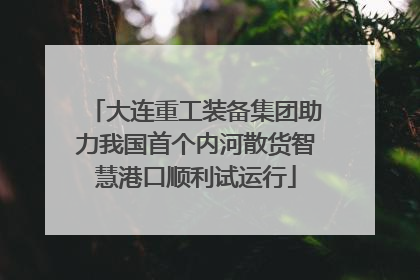 大连重工装备集团助力我国首个内河散货智慧港口顺利试运行