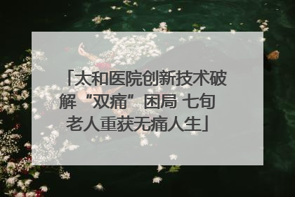 太和医院创新技术破解“双痛”困局 七旬老人重获无痛人生