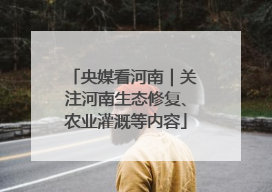 央媒看河南｜关注河南生态修复、农业灌溉等内容