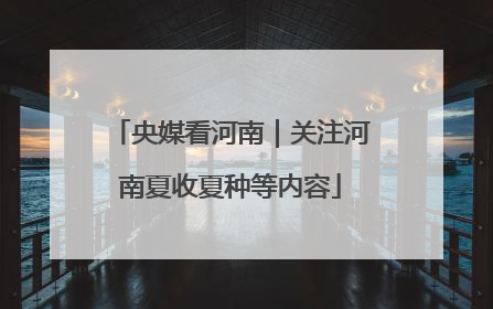 央媒看河南｜关注河南夏收夏种等内容