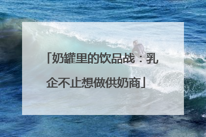 奶罐里的饮品战：乳企不止想做供奶商