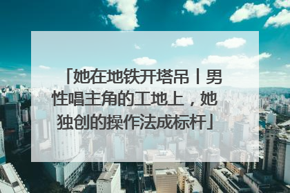 她在地铁开塔吊丨男性唱主角的工地上，她独创的操作法成标杆