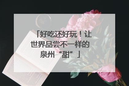 好吃还好玩！让世界品尝不一样的泉州“甜”