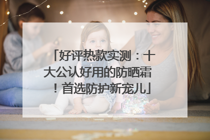 好评热款实测：十大公认好用的防晒霜！首选防护新宠儿