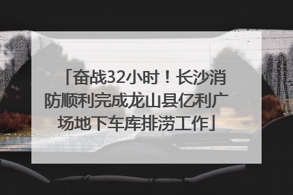 奋战32小时！长沙消防顺利完成龙山县亿利广场地下车库排涝工作