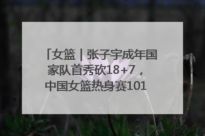 女篮｜张子宇成年国家队首秀砍18+7，中国女篮热身赛101比55大胜波黑