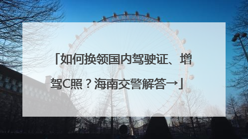 如何换领国内驾驶证、增驾C照？海南交警解答→