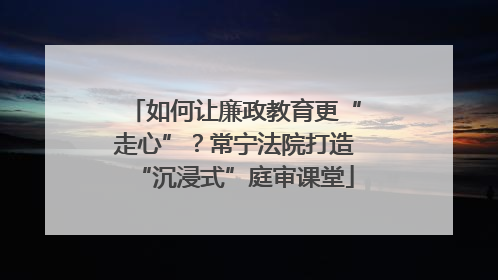 如何让廉政教育更“走心”？常宁法院打造“沉浸式”庭审课堂