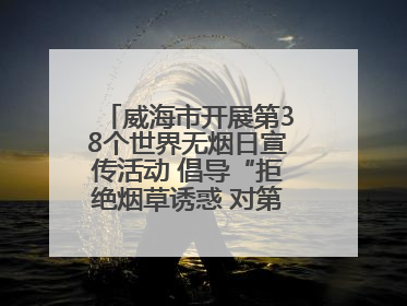 威海市开展第38个世界无烟日宣传活动 倡导“拒绝烟草诱惑 对第一支烟说不”