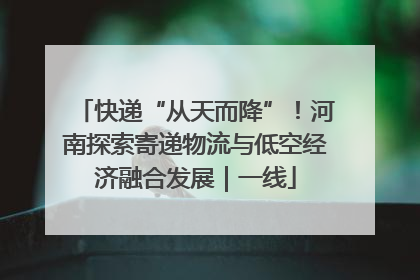 快递“从天而降”！河南探索寄递物流与低空经济融合发展｜一线
