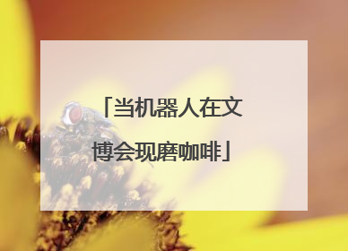 当机器人在文博会现磨咖啡