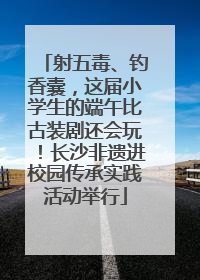 射五毒、钓香囊，这届小学生的端午比古装剧还会玩！长沙非遗进校园传承实践活动举行