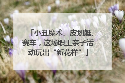 小丑魔术、皮划艇、赛车，这场职工亲子活动玩出“新花样”