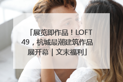 展览即作品！LOFT49，杭城最潮建筑作品展开幕｜文末福利